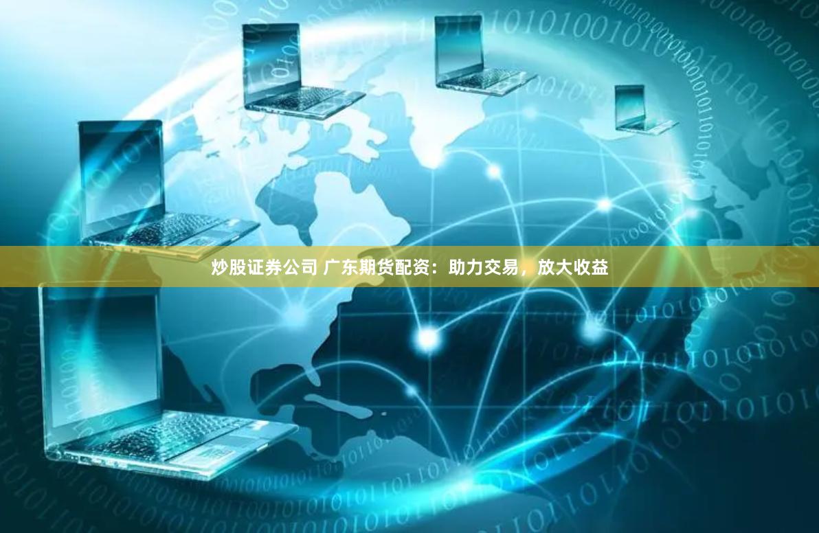 炒股证券公司 广东期货配资：助力交易，放大收益