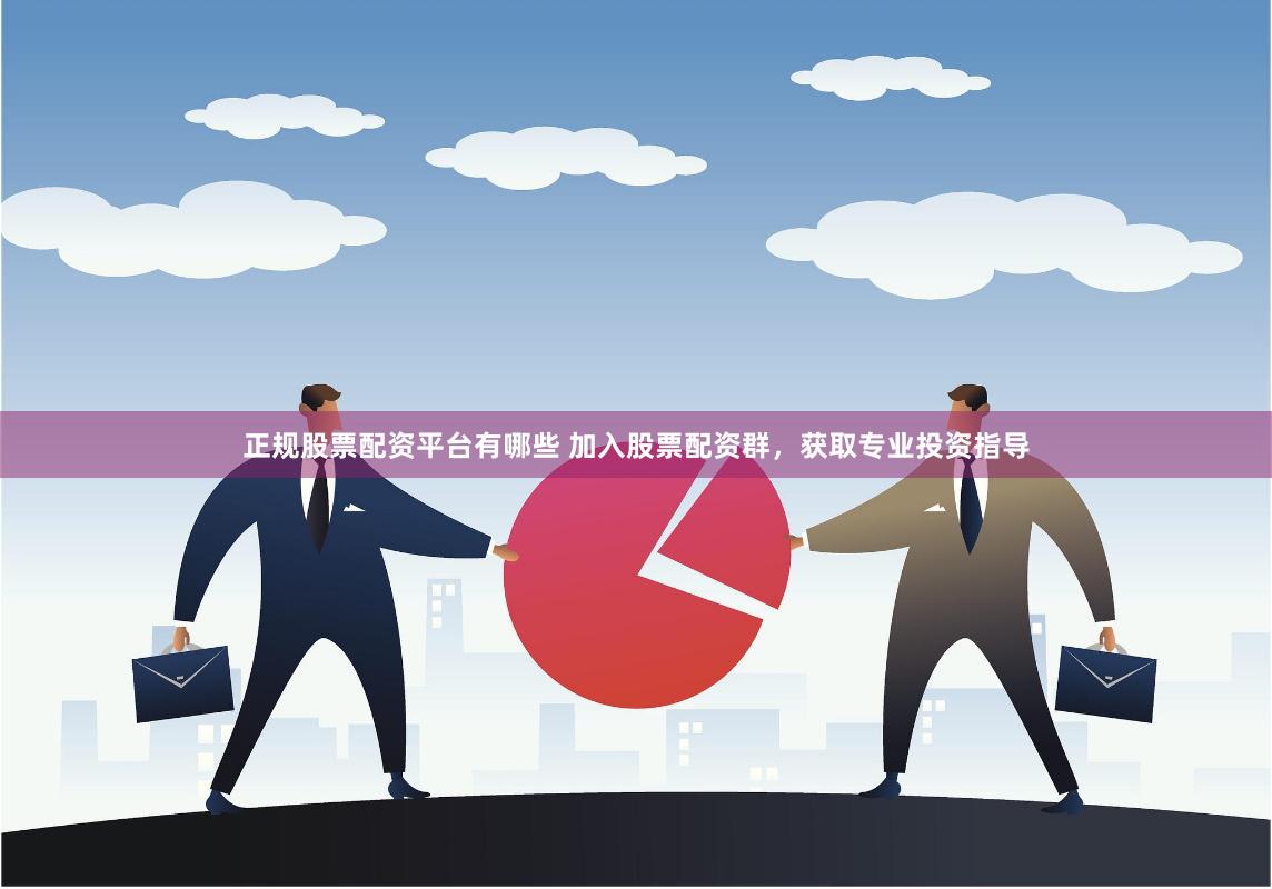 正规股票配资平台有哪些 加入股票配资群，获取专业投资指导