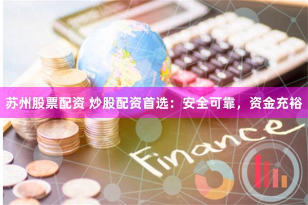 苏州股票配资 炒股配资首选：安全可靠，资金充裕