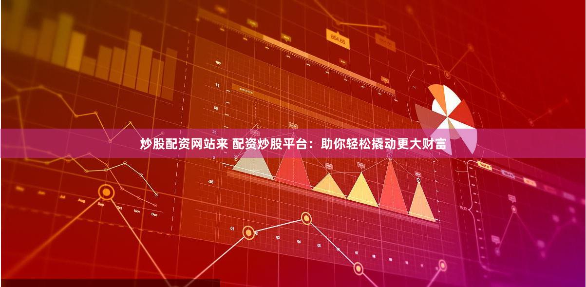 炒股配资网站来 配资炒股平台：助你轻松撬动更大财富