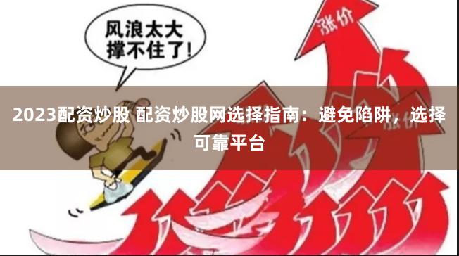 2023配资炒股 配资炒股网选择指南：避免陷阱，选择可靠平台