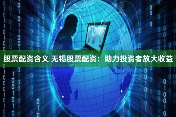 股票配资含义 无锡股票配资：助力投资者放大收益