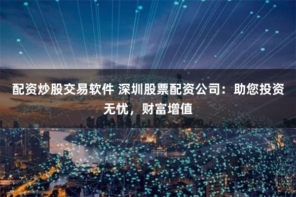 配资炒股交易软件 深圳股票配资公司：助您投资无忧，财富增值
