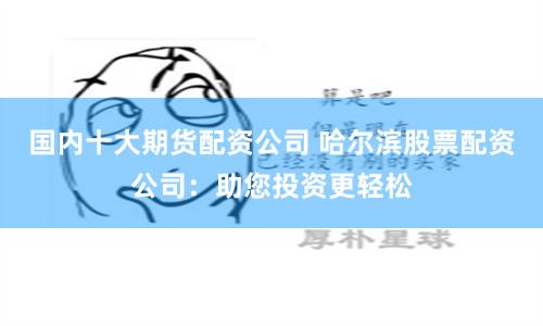 国内十大期货配资公司 哈尔滨股票配资公司：助您投资更轻松