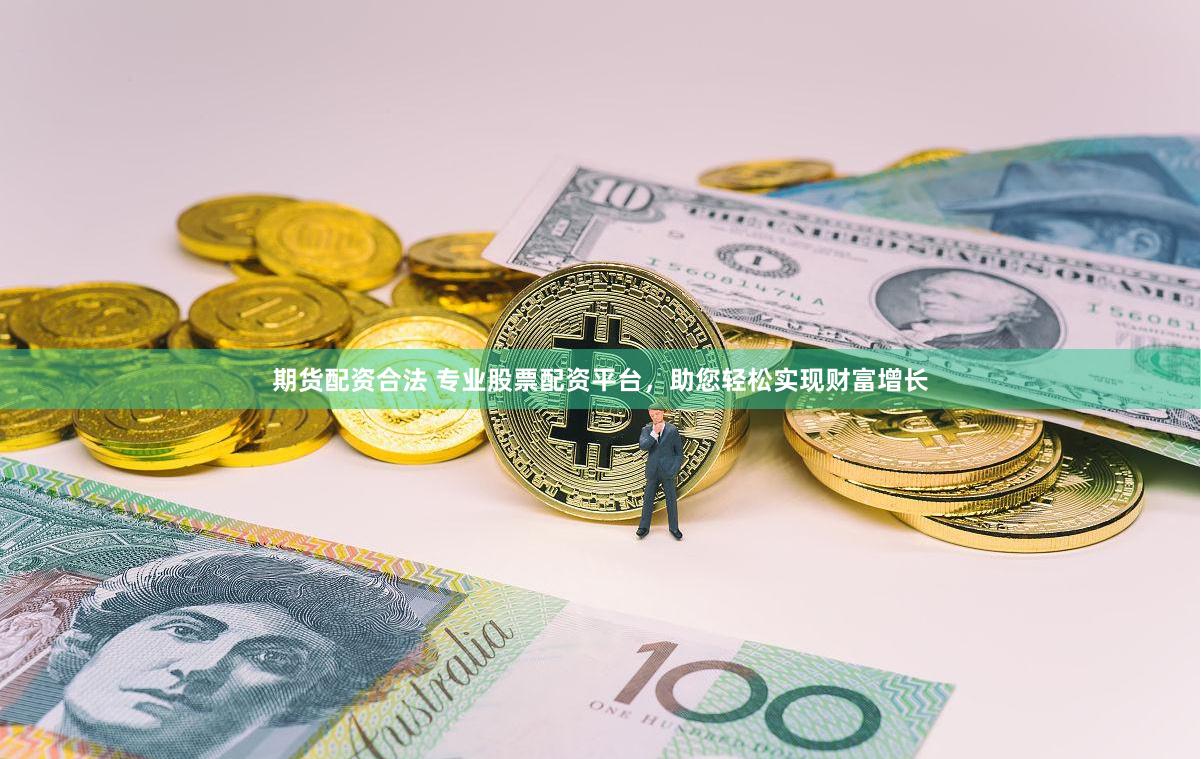 期货配资合法 专业股票配资平台，助您轻松实现财富增长