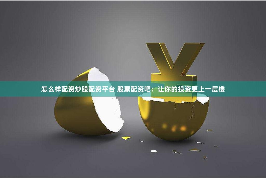 怎么样配资炒股配资平台 股票配资吧：让你的投资更上一层楼