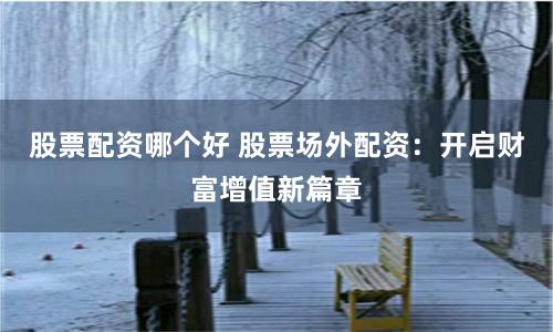 股票配资哪个好 股票场外配资：开启财富增值新篇章