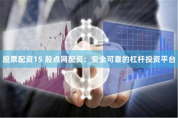 股票配资15 股点网配资：安全可靠的杠杆投资平台