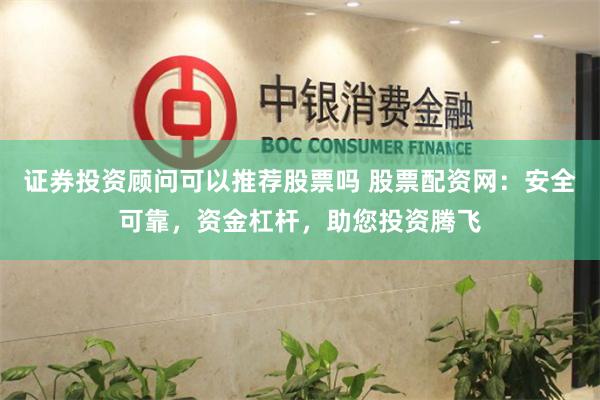 证券投资顾问可以推荐股票吗 股票配资网：安全可靠，资金杠杆，助您投资腾飞