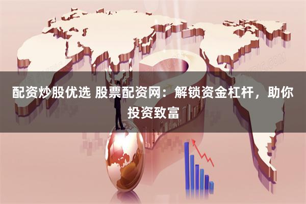 配资炒股优选 股票配资网：解锁资金杠杆，助你投资致富