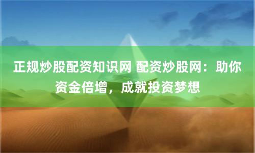 正规炒股配资知识网 配资炒股网：助你资金倍增，成就投资梦想