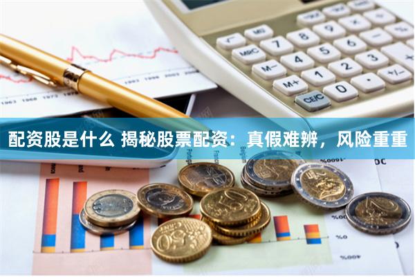 配资股是什么 揭秘股票配资：真假难辨，风险重重