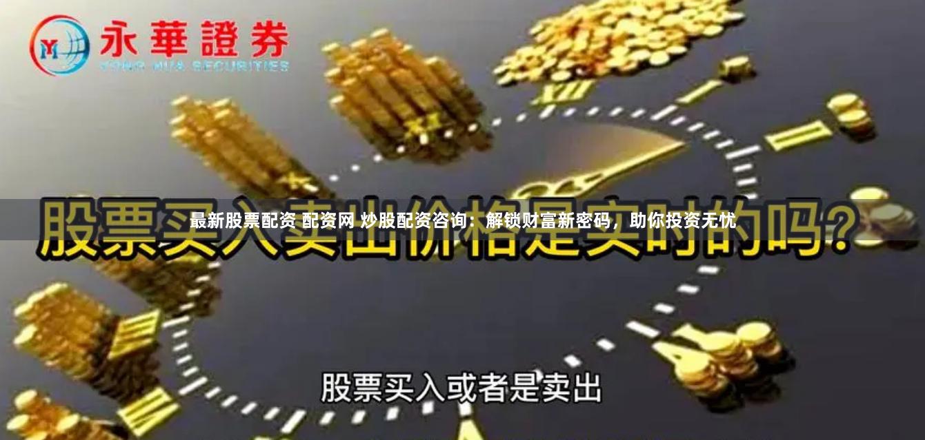 最新股票配资 配资网 炒股配资咨询：解锁财富新密码，助你投资无忧