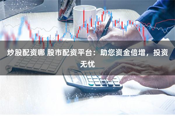 炒股配资哪 股市配资平台：助您资金倍增，投资无忧
