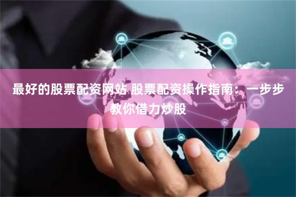 最好的股票配资网站 股票配资操作指南：一步步教你借力炒股