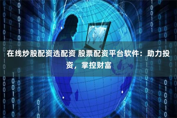 在线炒股配资选配资 股票配资平台软件：助力投资，掌控财富