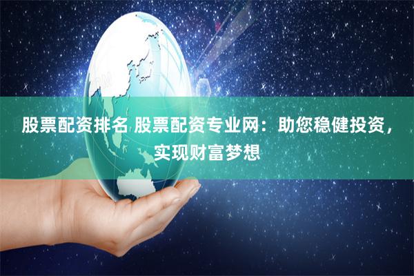 股票配资排名 股票配资专业网：助您稳健投资，实现财富梦想