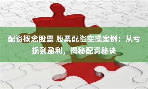 配资概念股票 股票配资实操案例：从亏损到盈利，揭秘配资秘诀