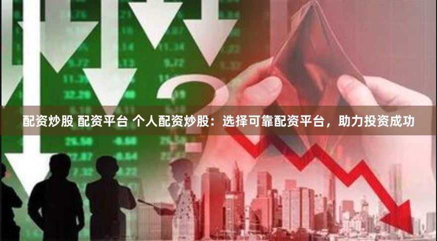 配资炒股 配资平台 个人配资炒股：选择可靠配资平台，助力投资成功