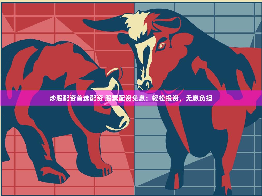 炒股配资首选配资 股票配资免息：轻松投资，无息负担
