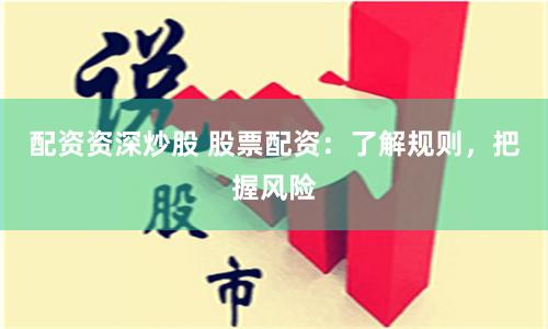 配资资深炒股 股票配资：了解规则，把握风险