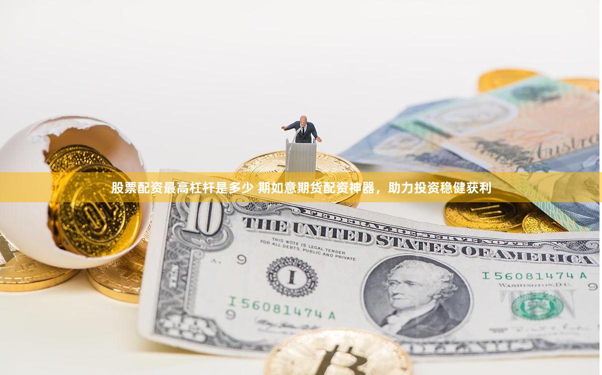 股票配资最高杠杆是多少 期如意期货配资神器，助力投资稳健获利