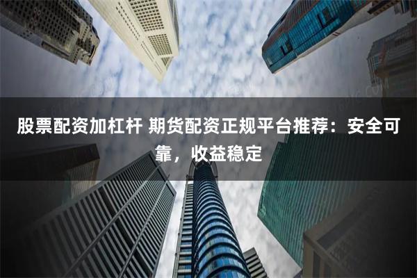 股票配资加杠杆 期货配资正规平台推荐：安全可靠，收益稳定