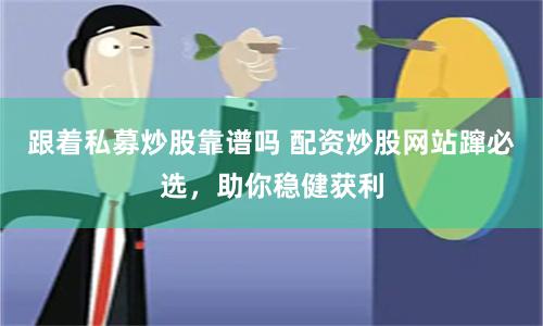 跟着私募炒股靠谱吗 配资炒股网站蹿必选，助你稳健获利