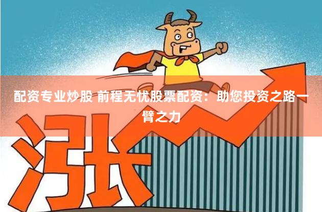 配资专业炒股 前程无忧股票配资：助您投资之路一臂之力