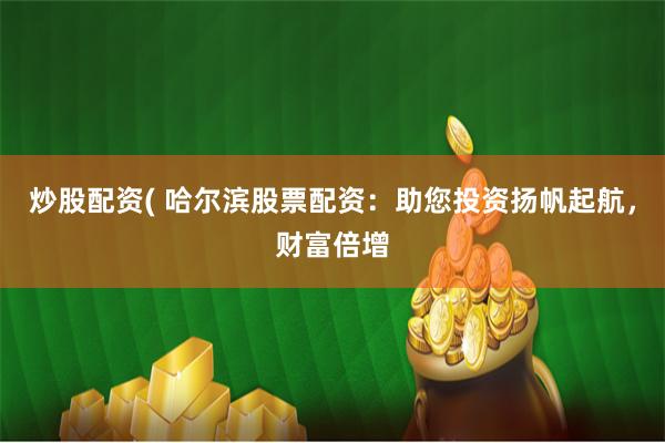 炒股配资( 哈尔滨股票配资：助您投资扬帆起航，财富倍增