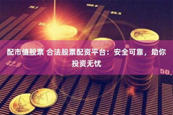 配市值股票 合法股票配资平台：安全可靠，助你投资无忧