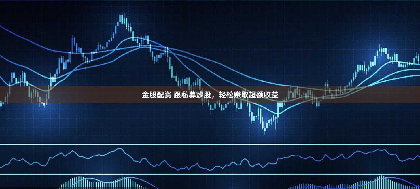金股配资 跟私募炒股，轻松赚取超额收益