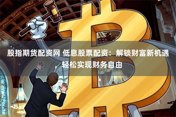 股指期货配资网 低息股票配资：解锁财富新机遇，轻松实现财务自由