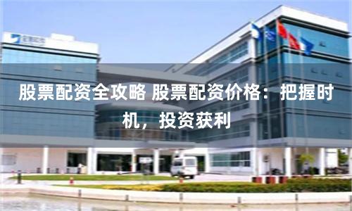 股票配资全攻略 股票配资价格：把握时机，投资获利