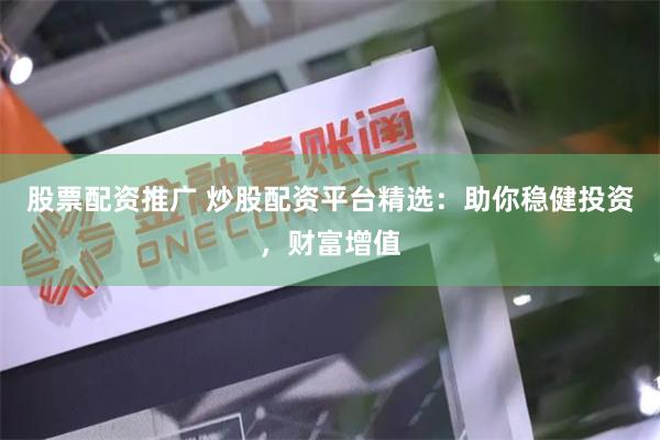 股票配资推广 炒股配资平台精选：助你稳健投资，财富增值