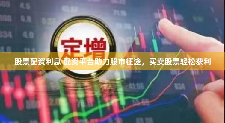 股票配资利息 配资平台助力股市征途，买卖股票轻松获利