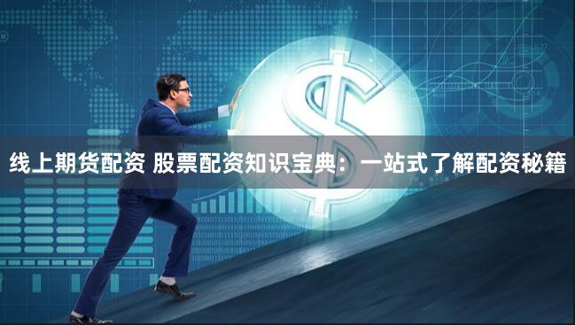 线上期货配资 股票配资知识宝典：一站式了解配资秘籍