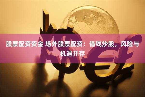 股票配资资金 场外股票配资：借钱炒股，风险与机遇并存