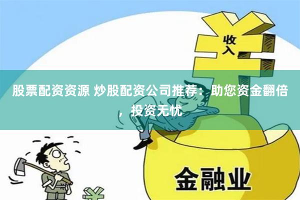 股票配资资源 炒股配资公司推荐：助您资金翻倍，投资无忧