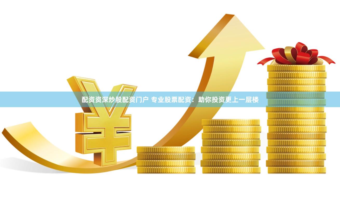 配资资深炒股配资门户 专业股票配资：助你投资更上一层楼