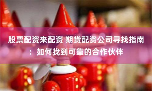 股票配资来配资 期货配资公司寻找指南：如何找到可靠的合作伙伴