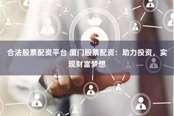 合法股票配资平台 厦门股票配资：助力投资，实现财富梦想