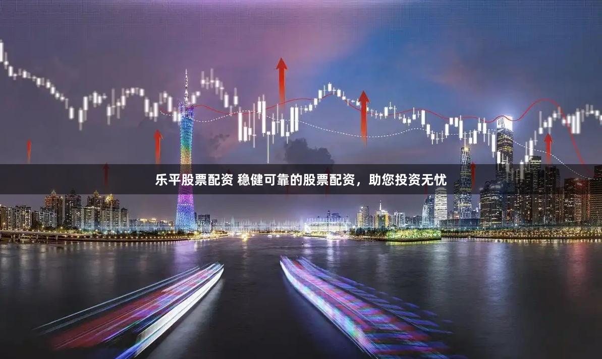 乐平股票配资 稳健可靠的股票配资，助您投资无忧