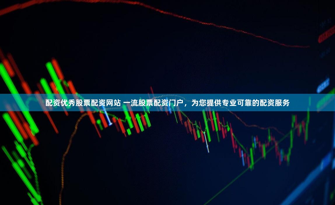 配资优秀股票配资网站 一流股票配资门户，为您提供专业可靠的配资服务