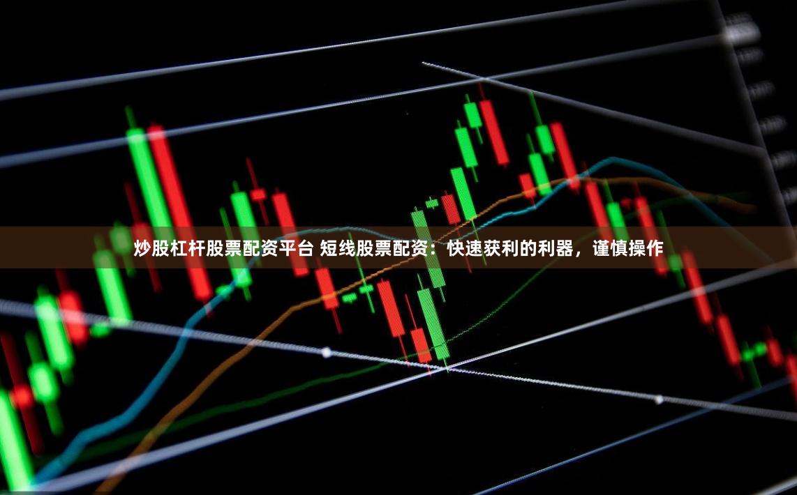 炒股杠杆股票配资平台 短线股票配资：快速获利的利器，谨慎操作