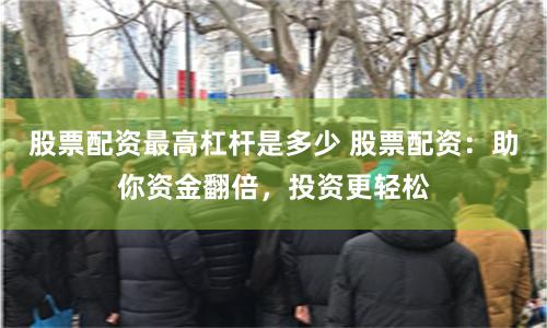 股票配资最高杠杆是多少 股票配资:助你资金翻倍,投资更轻松