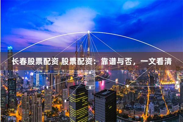 长春股票配资 股票配资：靠谱与否，一文看清