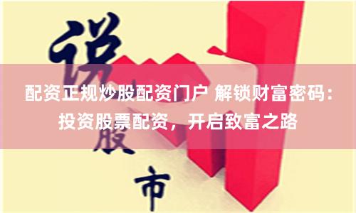 配资正规炒股配资门户 解锁财富密码：投资股票配资，开启致富之路