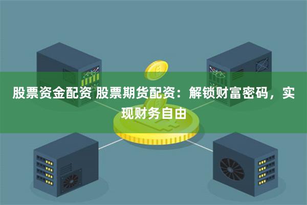 股票资金配资 股票期货配资：解锁财富密码，实现财务自由