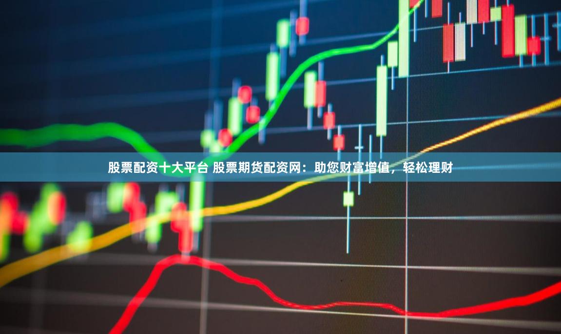 股票配资十大平台 股票期货配资网：助您财富增值，轻松理财